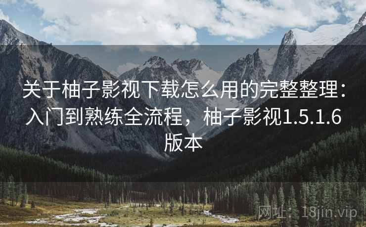 关于柚子影视下载怎么用的完整整理：入门到熟练全流程，柚子影视1.5.1.6版本