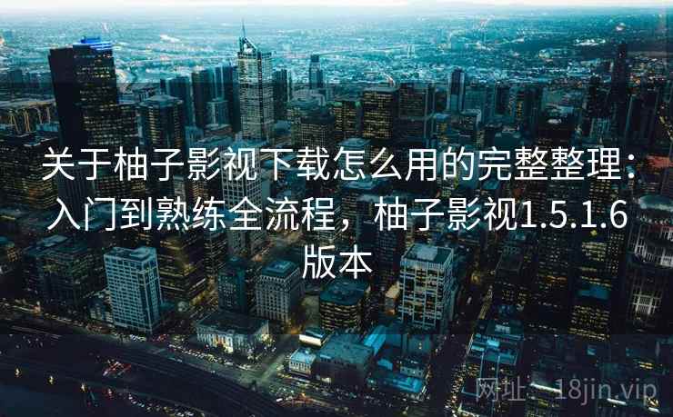 关于柚子影视下载怎么用的完整整理：入门到熟练全流程，柚子影视1.5.1.6版本