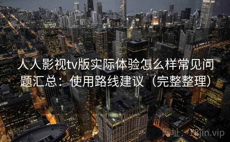 人人影视tv版实际体验怎么样常见问题汇总：使用路线建议（完整整理）