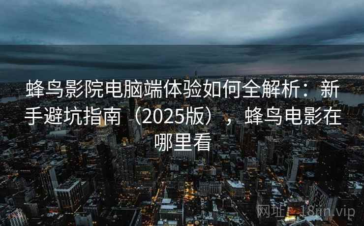 蜂鸟影院电脑端体验如何全解析：新手避坑指南（2025版），蜂鸟电影在哪里看