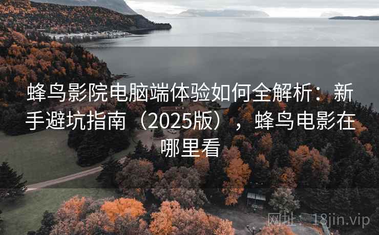 蜂鸟影院电脑端体验如何全解析：新手避坑指南（2025版），蜂鸟电影在哪里看