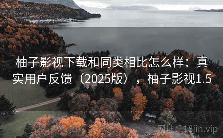 柚子影视下载和同类相比怎么样：真实用户反馈（2025版），柚子影视1.5