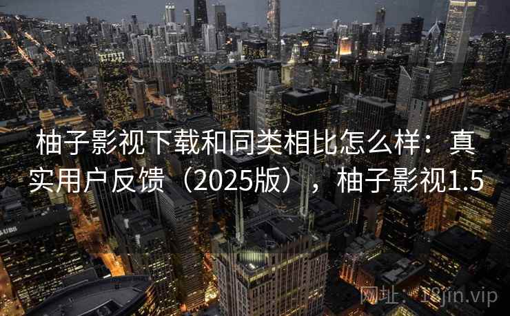 柚子影视下载和同类相比怎么样：真实用户反馈（2025版），柚子影视1.5
