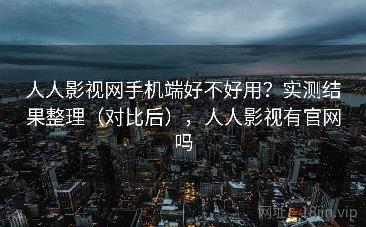 人人影视网手机端好不好用？实测结果整理（对比后），人人影视有官网吗