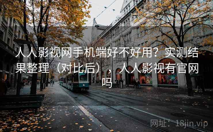 人人影视网手机端好不好用？实测结果整理（对比后），人人影视有官网吗