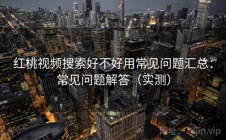 红桃视频搜索好不好用常见问题汇总：常见问题解答（实测）