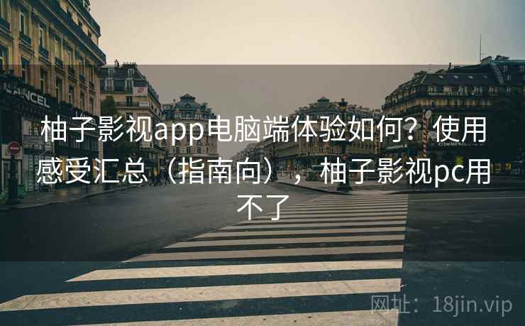 柚子影视app电脑端体验如何？使用感受汇总（指南向），柚子影视pc用不了
