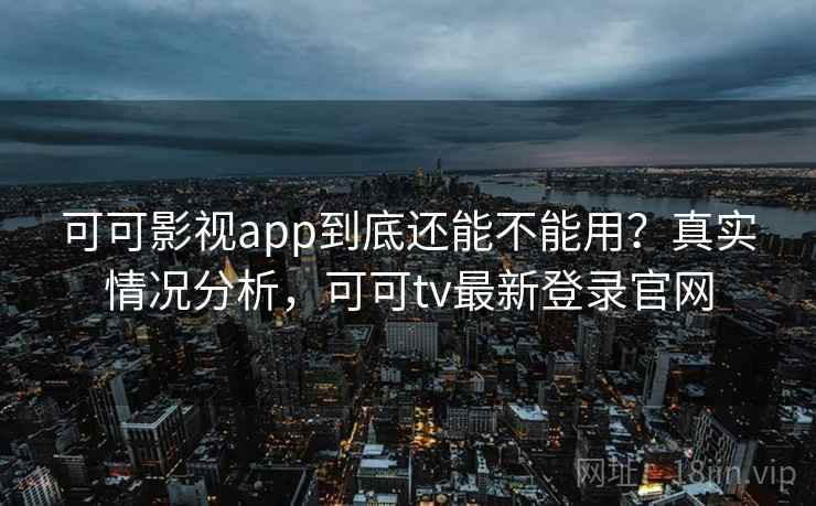 可可影视app到底还能不能用？真实情况分析，可可tv最新登录官网