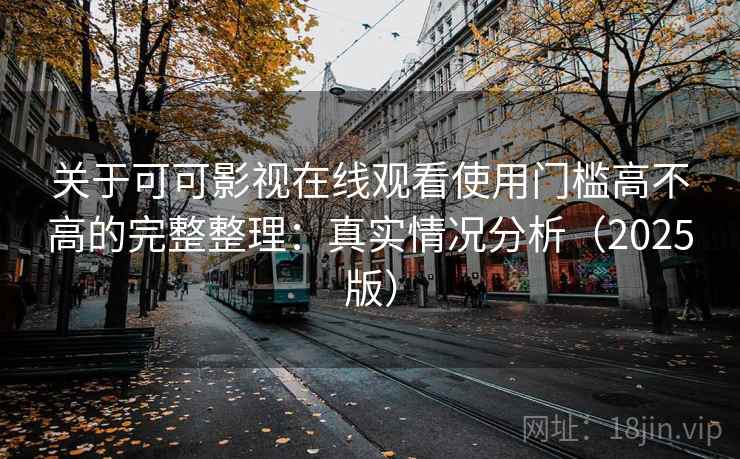 关于可可影视在线观看使用门槛高不高的完整整理：真实情况分析（2025版）