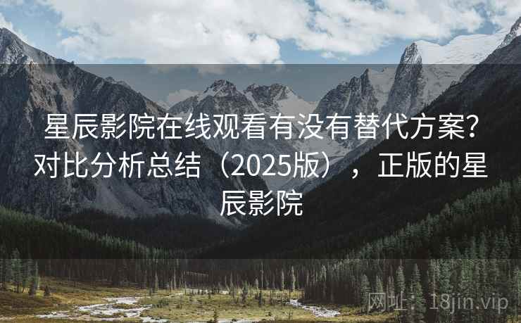 星辰影院在线观看有没有替代方案？对比分析总结（2025版），正版的星辰影院