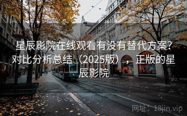星辰影院在线观看有没有替代方案？对比分析总结（2025版），正版的星辰影院