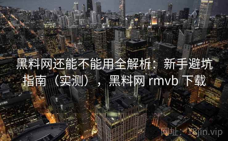 黑料网还能不能用全解析：新手避坑指南（实测），黑料网 rmvb 下载