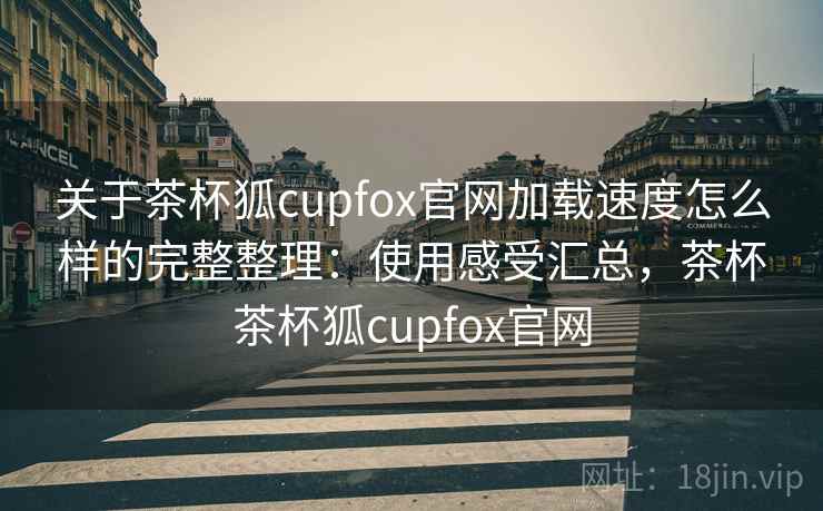关于茶杯狐cupfox官网加载速度怎么样的完整整理：使用感受汇总，茶杯茶杯狐cupfox官网