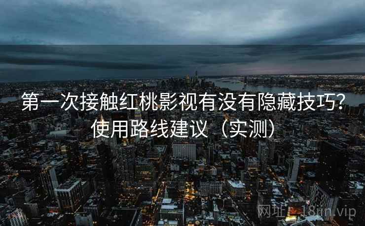 第一次接触红桃影视有没有隐藏技巧？使用路线建议（实测）