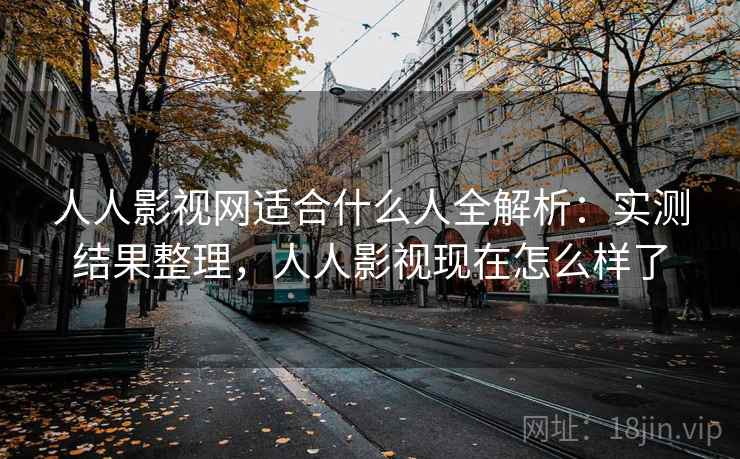人人影视网适合什么人全解析：实测结果整理，人人影视现在怎么样了
