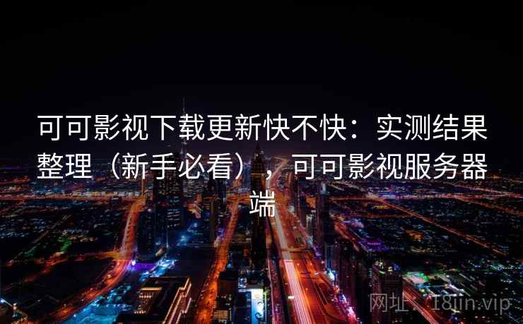 可可影视下载更新快不快：实测结果整理（新手必看），可可影视服务器端