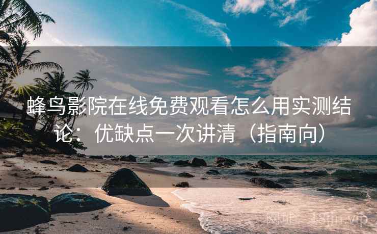 蜂鸟影院在线免费观看怎么用实测结论：优缺点一次讲清（指南向）