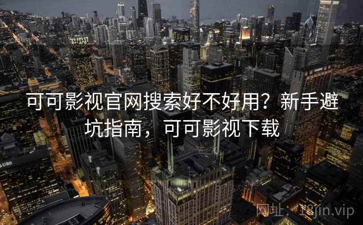 可可影视官网搜索好不好用？新手避坑指南，可可影视下载