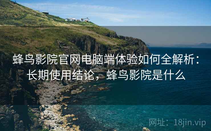 蜂鸟影院官网电脑端体验如何全解析：长期使用结论，蜂鸟影院是什么