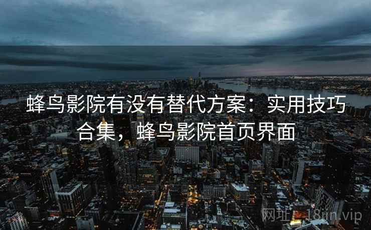 蜂鸟影院有没有替代方案：实用技巧合集，蜂鸟影院首页界面