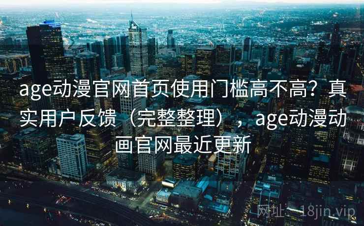 age动漫官网首页使用门槛高不高？真实用户反馈（完整整理），age动漫动画官网最近更新