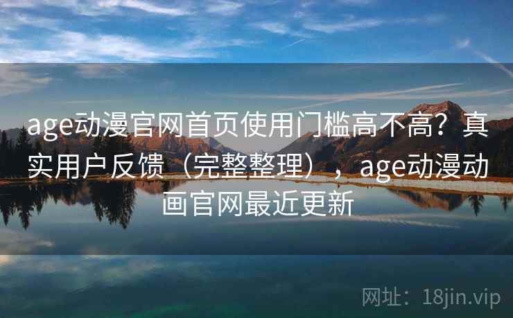 age动漫官网首页使用门槛高不高？真实用户反馈（完整整理），age动漫动画官网最近更新