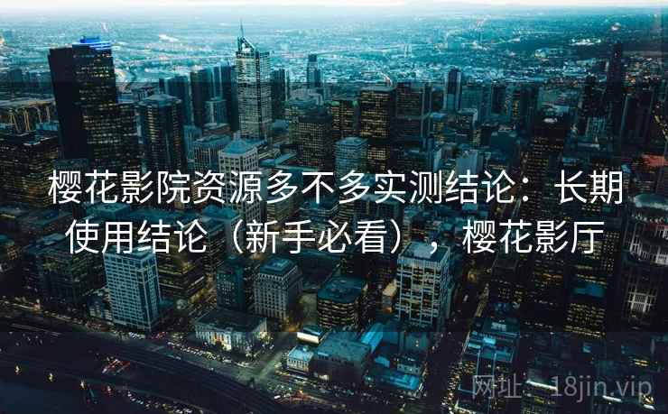 樱花影院资源多不多实测结论：长期使用结论（新手必看），樱花影厅