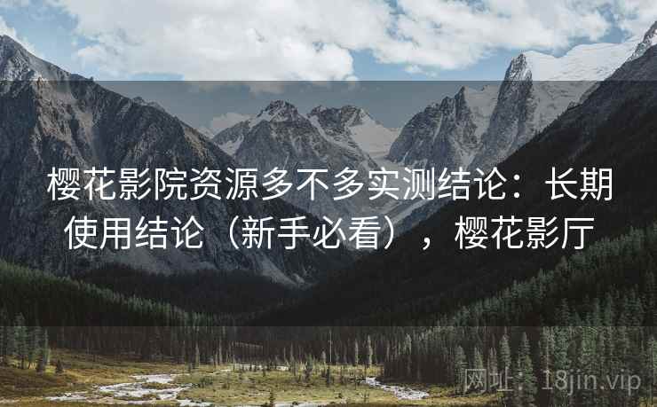 樱花影院资源多不多实测结论：长期使用结论（新手必看），樱花影厅