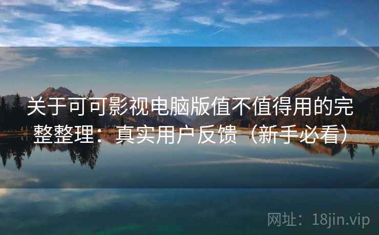 关于可可影视电脑版值不值得用的完整整理：真实用户反馈（新手必看）