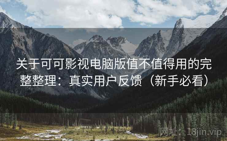 关于可可影视电脑版值不值得用的完整整理：真实用户反馈（新手必看）