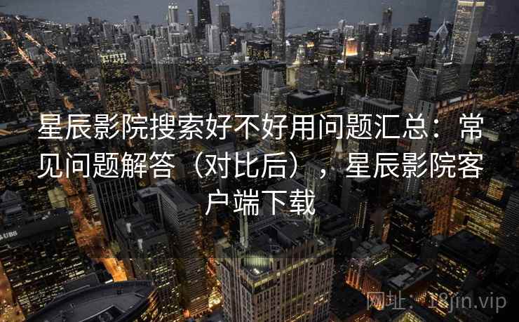 星辰影院搜索好不好用问题汇总：常见问题解答（对比后），星辰影院客户端下载