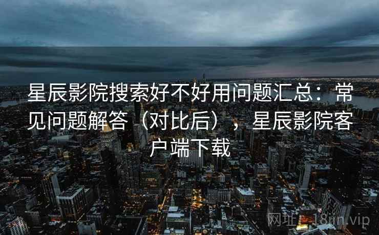 星辰影院搜索好不好用问题汇总：常见问题解答（对比后），星辰影院客户端下载