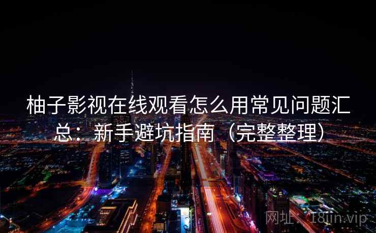柚子影视在线观看怎么用常见问题汇总：新手避坑指南（完整整理）