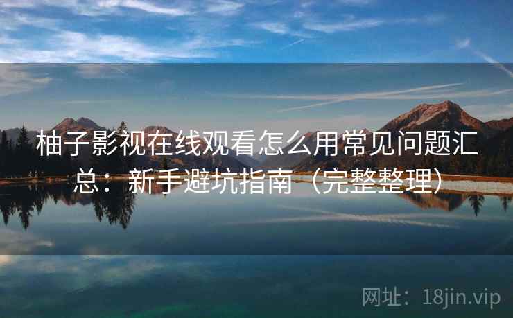 柚子影视在线观看怎么用常见问题汇总：新手避坑指南（完整整理）