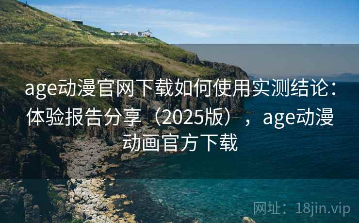 age动漫官网下载如何使用实测结论：体验报告分享（2025版），age动漫动画官方下载