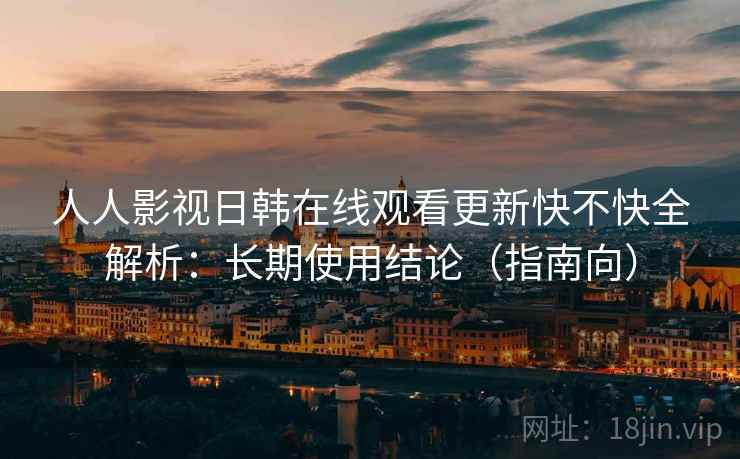 人人影视日韩在线观看更新快不快全解析:长期使用结论(指南向) 人人影视日韩在线观看更新快不快全解析:长期使用结论(指南向)