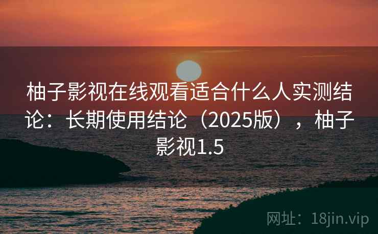 柚子影视在线观看适合什么人实测结论：长期使用结论（2025版），柚子影视1.5