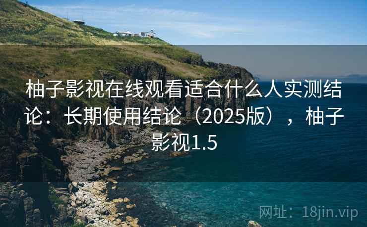 柚子影视在线观看适合什么人实测结论：长期使用结论（2025版），柚子影视1.5