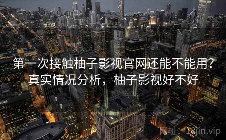 第一次接触柚子影视官网还能不能用？真实情况分析，柚子影视好不好