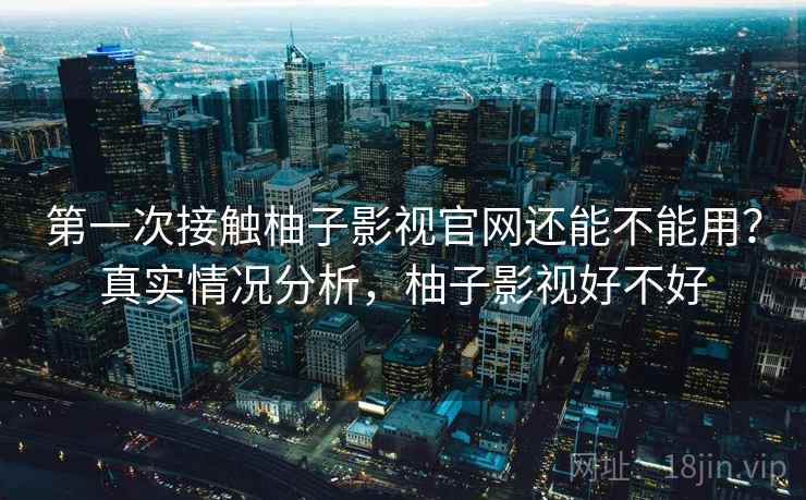第一次接触柚子影视官网还能不能用？真实情况分析，柚子影视好不好