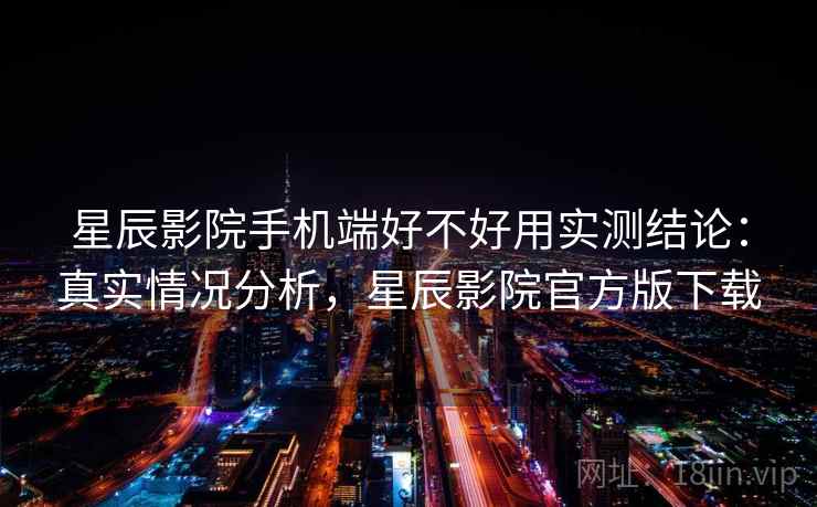 星辰影院手机端好不好用实测结论：真实情况分析，星辰影院官方版下载