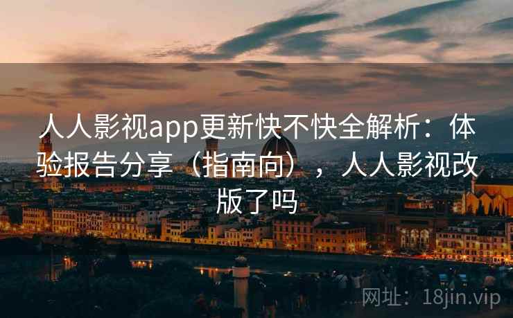 人人影视app更新快不快全解析：体验报告分享（指南向），人人影视改版了吗