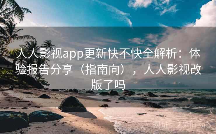 人人影视app更新快不快全解析：体验报告分享（指南向），人人影视改版了吗