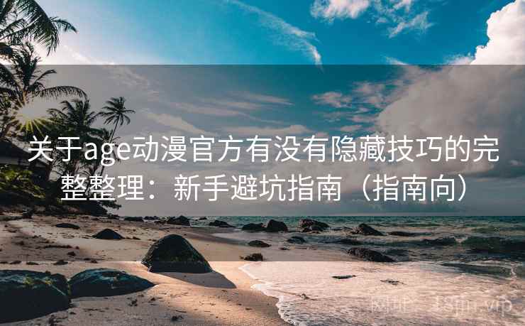关于age动漫官方有没有隐藏技巧的完整整理：新手避坑指南（指南向）