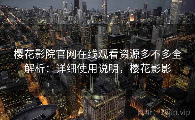 樱花影院官网在线观看资源多不多全解析：详细使用说明，樱花影影