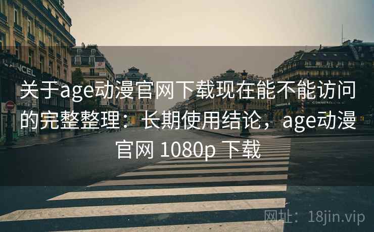 关于age动漫官网下载现在能不能访问的完整整理：长期使用结论，age动漫官网 1080p 下载