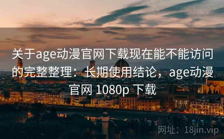 关于age动漫官网下载现在能不能访问的完整整理：长期使用结论，age动漫官网 1080p 下载