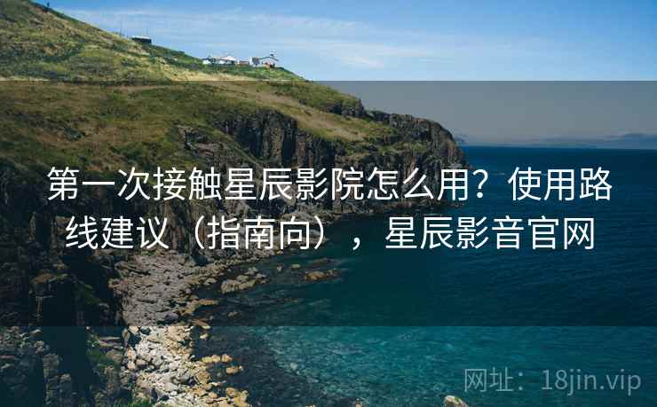 第一次接触星辰影院怎么用？使用路线建议（指南向），星辰影音官网