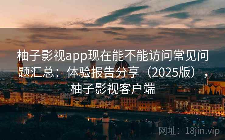 柚子影视app现在能不能访问常见问题汇总：体验报告分享（2025版），柚子影视客户端