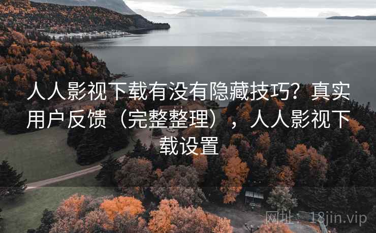 人人影视下载有没有隐藏技巧？真实用户反馈（完整整理），人人影视下载设置
